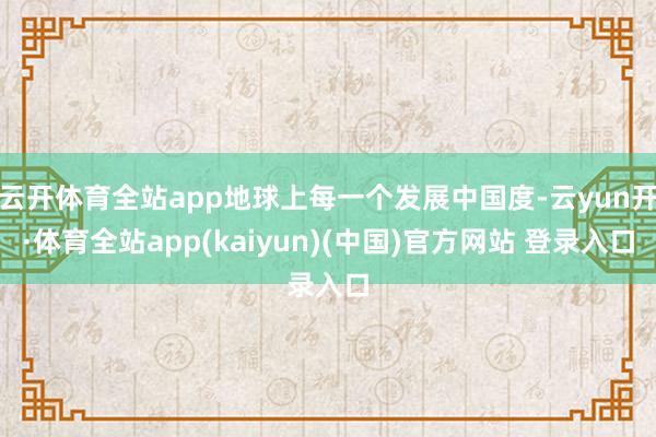 云开体育全站app地球上每一个发展中国度-云yun开·体育全站app(kaiyun)(中国)官方网站 登录入口