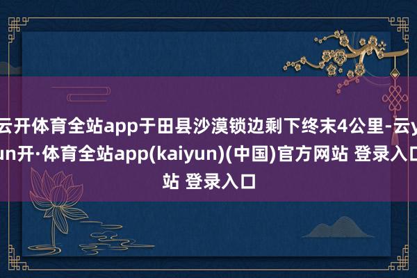 云开体育全站app于田县沙漠锁边剩下终末4公里-云yun开·体育全站app(kaiyun)(中国)官方网站 登录入口