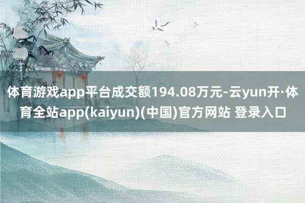 体育游戏app平台成交额194.08万元-云yun开·体育全站app(kaiyun)(中国)官方网站 登录入口