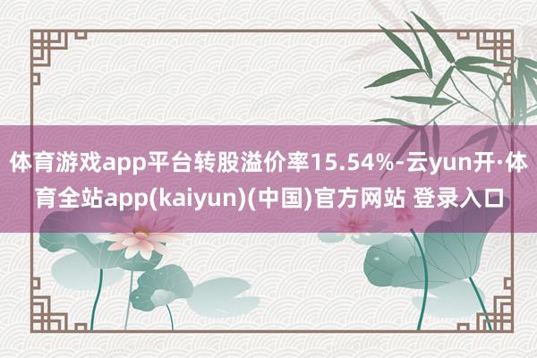 体育游戏app平台转股溢价率15.54%-云yun开·体育全站app(kaiyun)(中国)官方网站 登录入口