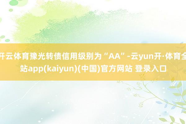 开云体育豫光转债信用级别为“AA”-云yun开·体育全站app(kaiyun)(中国)官方网站 登录入口