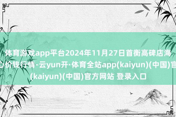 体育游戏app平台2024年11月27日首衡高碑店海外农居品来去中心价钱行情-云yun开·体育全站app(kaiyun)(中国)官方网站 登录入口