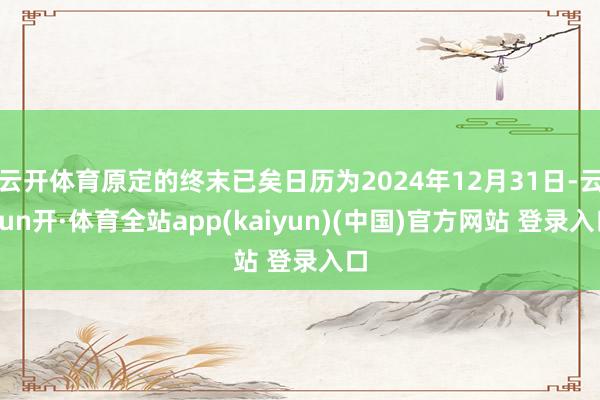 云开体育原定的终末已矣日历为2024年12月31日-云yun开·体育全站app(kaiyun)(中国)官方网站 登录入口