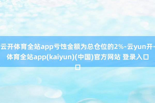 云开体育全站app亏蚀金额为总仓位的2%-云yun开·体育全站app(kaiyun)(中国)官方网站 登录入口
