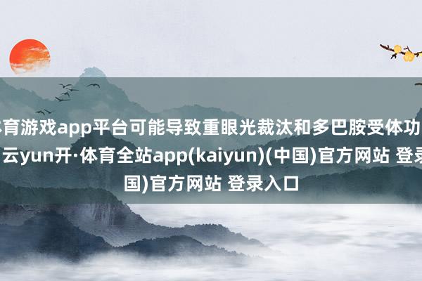 体育游戏app平台可能导致重眼光裁汰和多巴胺受体功能辞谢-云yun开·体育全站app(kaiyun)(中国)官方网站 登录入口