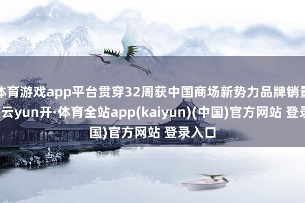 体育游戏app平台贯穿32周获中国商场新势力品牌销量第一-云yun开·体育全站app(kaiyun)(中国)官方网站 登录入口