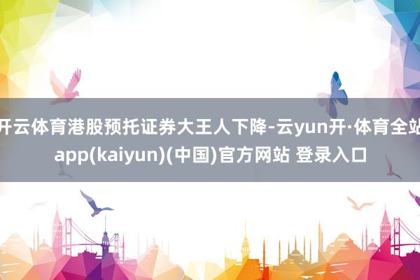 开云体育港股预托证券大王人下降-云yun开·体育全站app(kaiyun)(中国)官方网站 登录入口