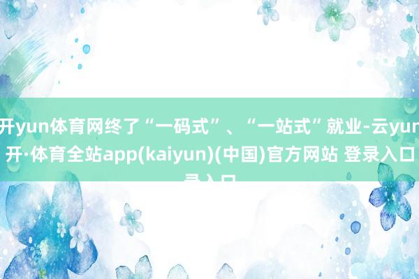 开yun体育网终了“一码式”、“一站式”就业-云yun开·体育全站app(kaiyun)(中国)官方网站 登录入口