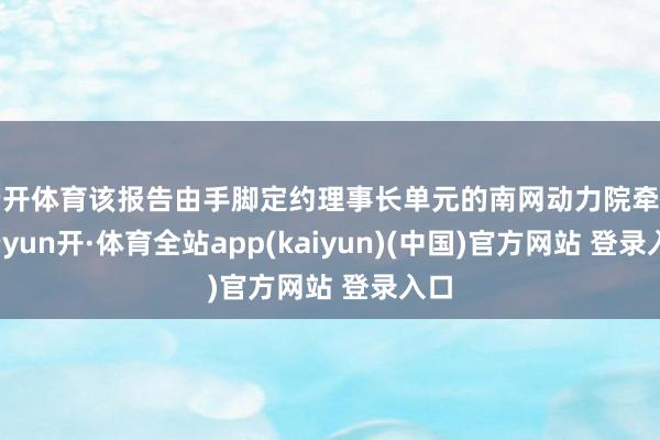 云开体育该报告由手脚定约理事长单元的南网动力院牵头-云yun开·体育全站app(kaiyun)(中国)官方网站 登录入口