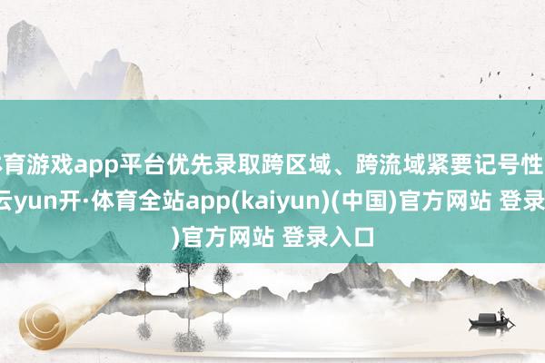 体育游戏app平台优先录取跨区域、跨流域紧要记号性工程-云yun开·体育全站app(kaiyun)(中国)官方网站 登录入口