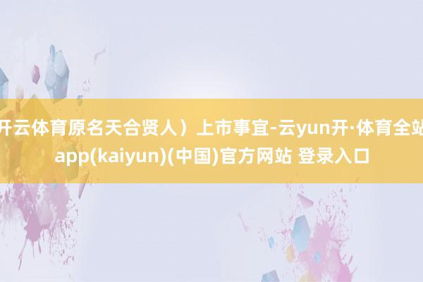 开云体育原名天合贤人）上市事宜-云yun开·体育全站app(kaiyun)(中国)官方网站 登录入口