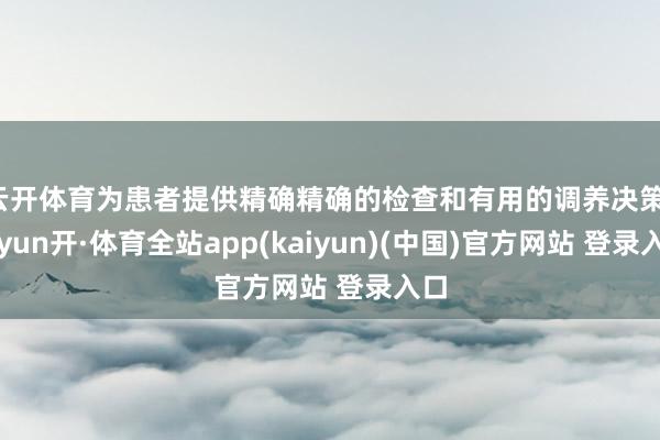 云开体育为患者提供精确精确的检查和有用的调养决策-云yun开·体育全站app(kaiyun)(中国)官方网站 登录入口