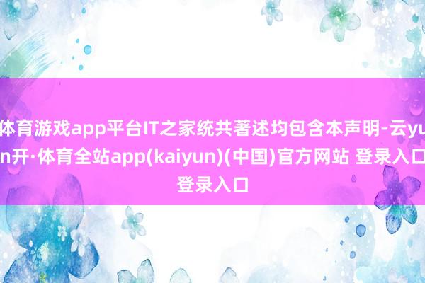 体育游戏app平台IT之家统共著述均包含本声明-云yun开·体育全站app(kaiyun)(中国)官方网站 登录入口
