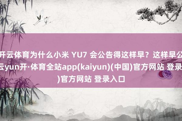 开云体育为什么小米 YU7 会公告得这样早？这样早公告-云yun开·体育全站app(kaiyun)(中国)官方网站 登录入口
