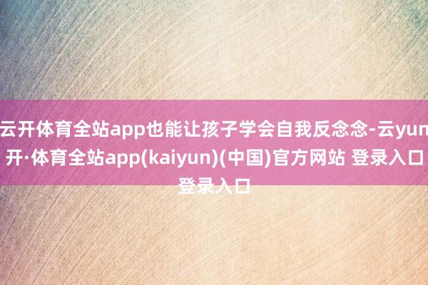 云开体育全站app也能让孩子学会自我反念念-云yun开·体育全站app(kaiyun)(中国)官方网站 登录入口