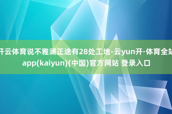 开云体育说不雅澜正途有28处工地-云yun开·体育全站app(kaiyun)(中国)官方网站 登录入口