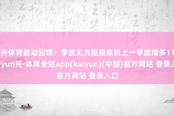 云开体育鼓动回馈：季度无为股股息较上一季度增多11%-云yun开·体育全站app(kaiyun)(中国)官方网站 登录入口