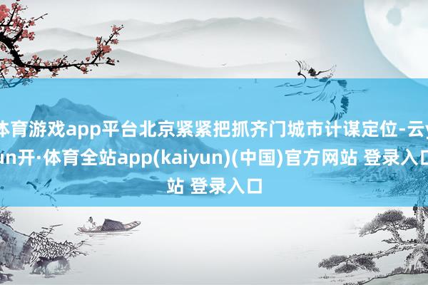 体育游戏app平台北京紧紧把抓齐门城市计谋定位-云yun开·体育全站app(kaiyun)(中国)官方网站 登录入口
