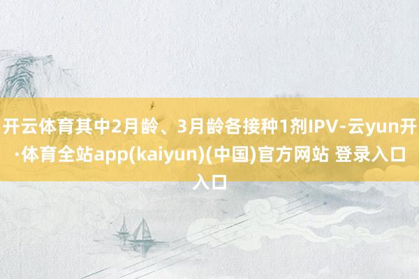 开云体育其中2月龄、3月龄各接种1剂IPV-云yun开·体育全站app(kaiyun)(中国)官方网站 登录入口
