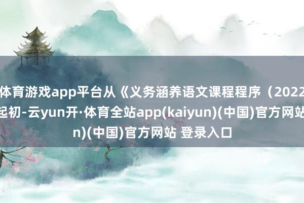 体育游戏app平台从《义务涵养语文课程程序（2022年版）》起初-云yun开·体育全站app(kaiyun)(中国)官方网站 登录入口