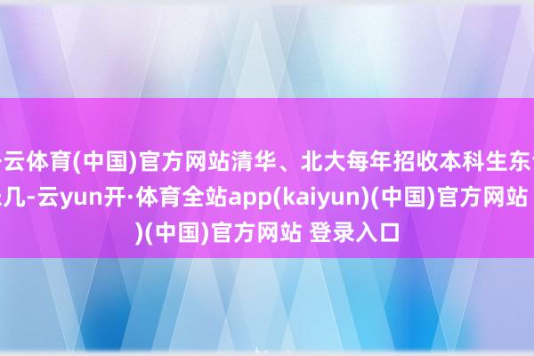 开云体育(中国)官方网站清华、北大每年招收本科生东谈主数并未几-云yun开·体育全站app(kaiyun)(中国)官方网站 登录入口