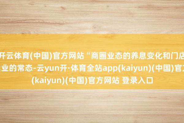 开云体育(中国)官方网站“商圈业态的养息变化和门店焕新升级是零卖业的常态-云yun开·体育全站app(kaiyun)(中国)官方网站 登录入口