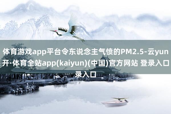 体育游戏app平台令东说念主气愤的PM2.5-云yun开·体育全站app(kaiyun)(中国)官方网站 登录入口