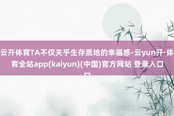 云开体育TA不仅关乎生存质地的幸福感-云yun开·体育全站app(kaiyun)(中国)官方网站 登录入口