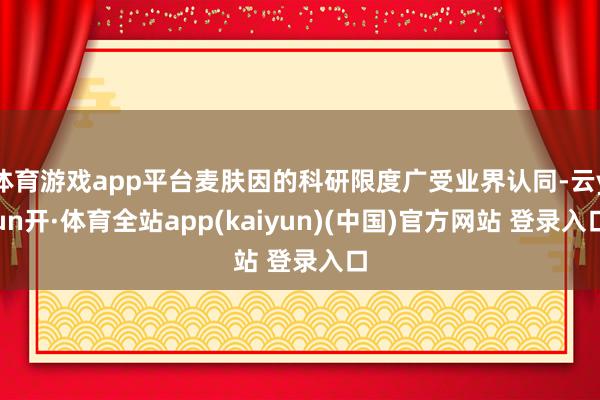 体育游戏app平台麦肤因的科研限度广受业界认同-云yun开·体育全站app(kaiyun)(中国)官方网站 登录入口