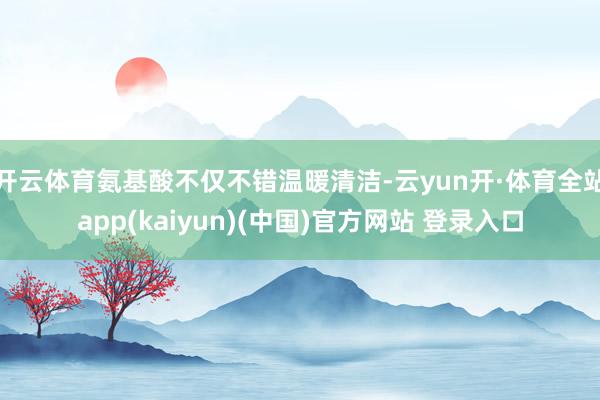 开云体育氨基酸不仅不错温暖清洁-云yun开·体育全站app(kaiyun)(中国)官方网站 登录入口