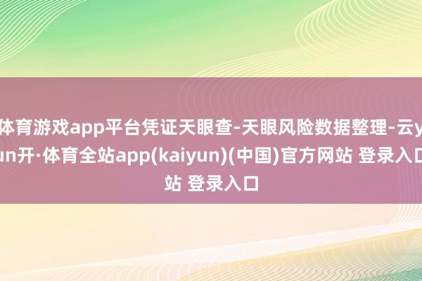 体育游戏app平台凭证天眼查-天眼风险数据整理-云yun开·体育全站app(kaiyun)(中国)官方网站 登录入口