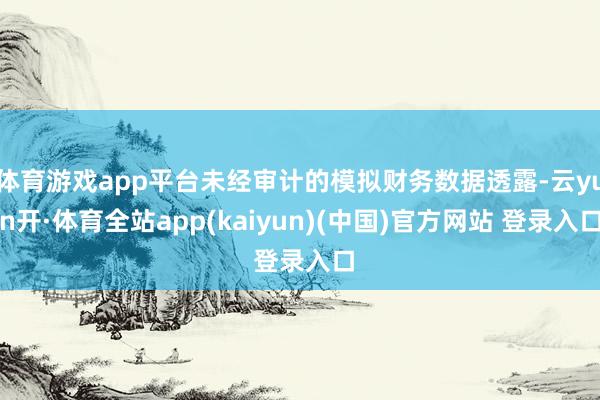 体育游戏app平台未经审计的模拟财务数据透露-云yun开·体育全站app(kaiyun)(中国)官方网站 登录入口