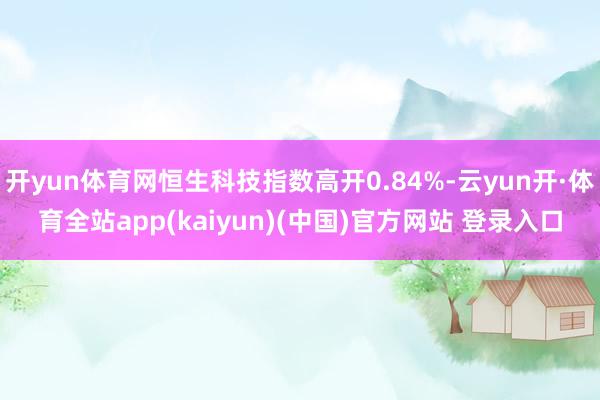 开yun体育网恒生科技指数高开0.84%-云yun开·体育全站app(kaiyun)(中国)官方网站 登录入口