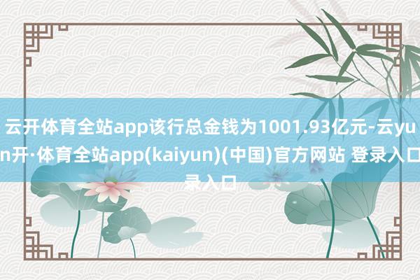 云开体育全站app该行总金钱为1001.93亿元-云yun开·体育全站app(kaiyun)(中国)官方网站 登录入口