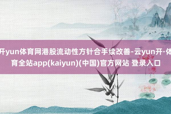 开yun体育网港股流动性方针合手续改善-云yun开·体育全站app(kaiyun)(中国)官方网站 登录入口