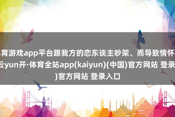 体育游戏app平台跟我方的恋东谈主吵架、而导致情怀危急-云yun开·体育全站app(kaiyun)(中国)官方网站 登录入口