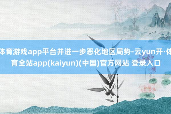 体育游戏app平台并进一步恶化地区局势-云yun开·体育全站app(kaiyun)(中国)官方网站 登录入口