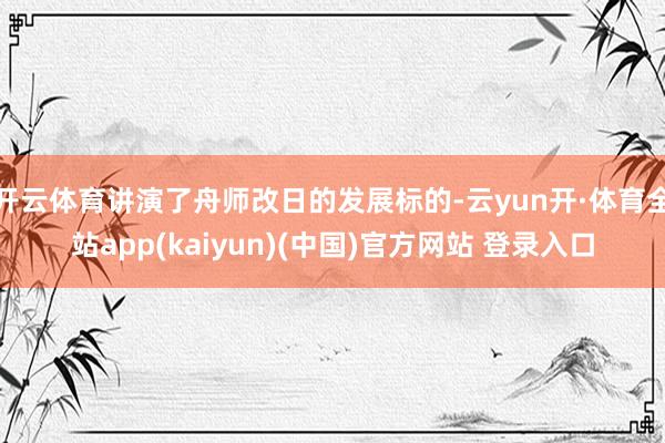 开云体育讲演了舟师改日的发展标的-云yun开·体育全站app(kaiyun)(中国)官方网站 登录入口