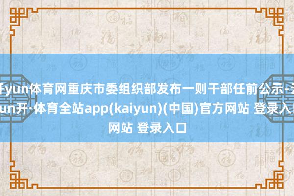 开yun体育网重庆市委组织部发布一则干部任前公示-云yun开·体育全站app(kaiyun)(中国)官方网站 登录入口