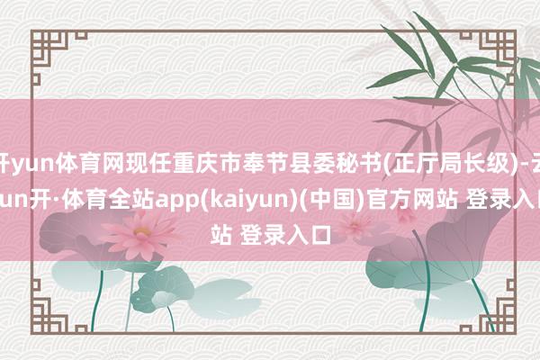开yun体育网现任重庆市奉节县委秘书(正厅局长级)-云yun开·体育全站app(kaiyun)(中国)官方网站 登录入口