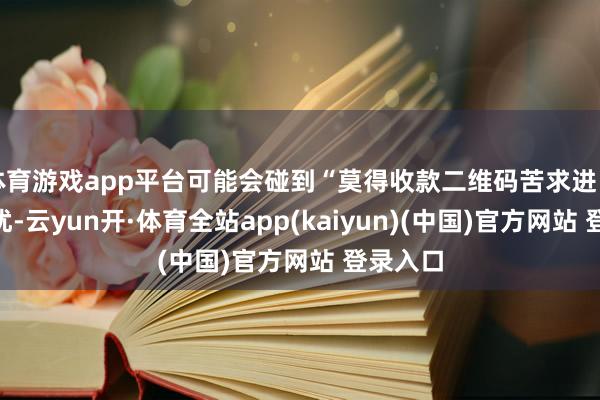 体育游戏app平台可能会碰到“莫得收款二维码苦求进口”的困扰-云yun开·体育全站app(kaiyun)(中国)官方网站 登录入口