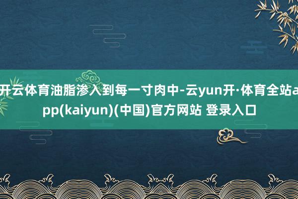 开云体育油脂渗入到每一寸肉中-云yun开·体育全站app(kaiyun)(中国)官方网站 登录入口