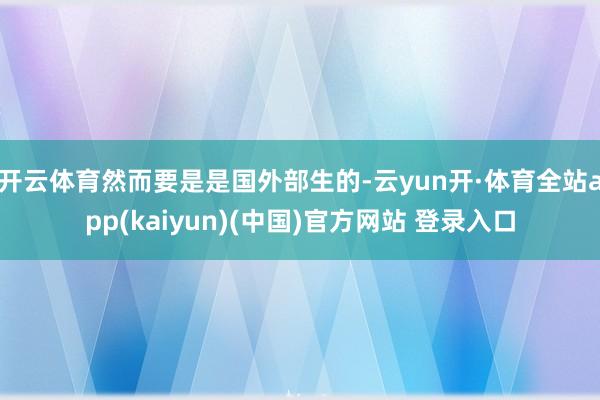 开云体育然而要是是国外部生的-云yun开·体育全站app(kaiyun)(中国)官方网站 登录入口