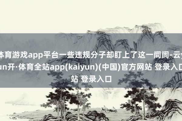 体育游戏app平台一些违规分子却盯上了这一阛阓-云yun开·体育全站app(kaiyun)(中国)官方网站 登录入口