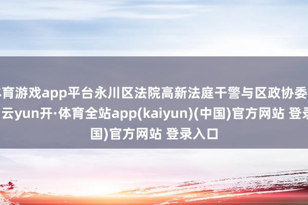 体育游戏app平台永川区法院高新法庭干警与区政协委员全部-云yun开·体育全站app(kaiyun)(中国)官方网站 登录入口