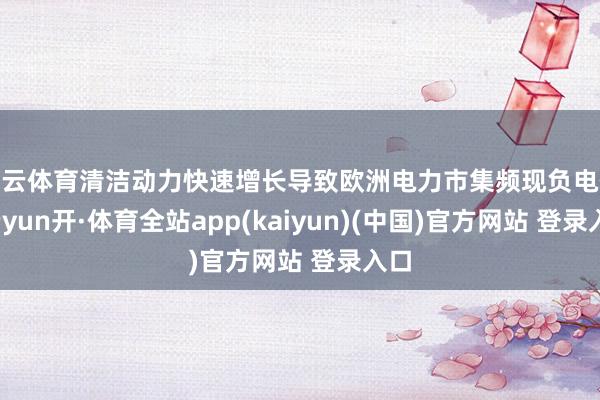 开云体育清洁动力快速增长导致欧洲电力市集频现负电价-云yun开·体育全站app(kaiyun)(中国)官方网站 登录入口