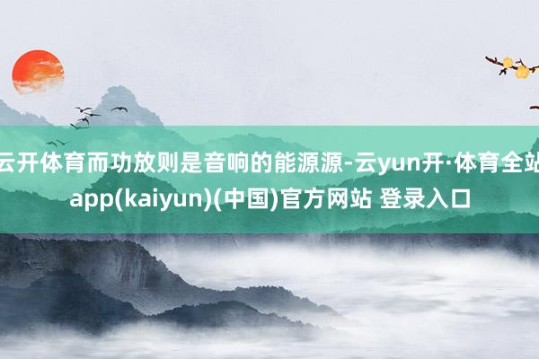 云开体育而功放则是音响的能源源-云yun开·体育全站app(kaiyun)(中国)官方网站 登录入口