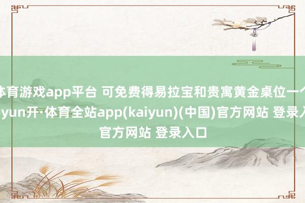 体育游戏app平台 可免费得易拉宝和贵寓黄金桌位一个-云yun开·体育全站app(kaiyun)(中国)官方网站 登录入口