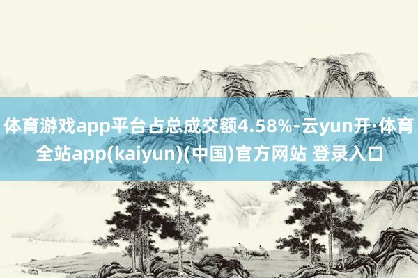 体育游戏app平台占总成交额4.58%-云yun开·体育全站app(kaiyun)(中国)官方网站 登录入口