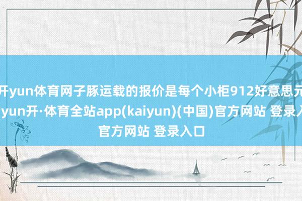 开yun体育网子豚运载的报价是每个小柜912好意思元-云yun开·体育全站app(kaiyun)(中国)官方网站 登录入口